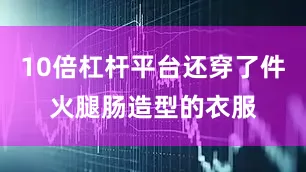 10倍杠杆平台还穿了件火腿肠造型的衣服