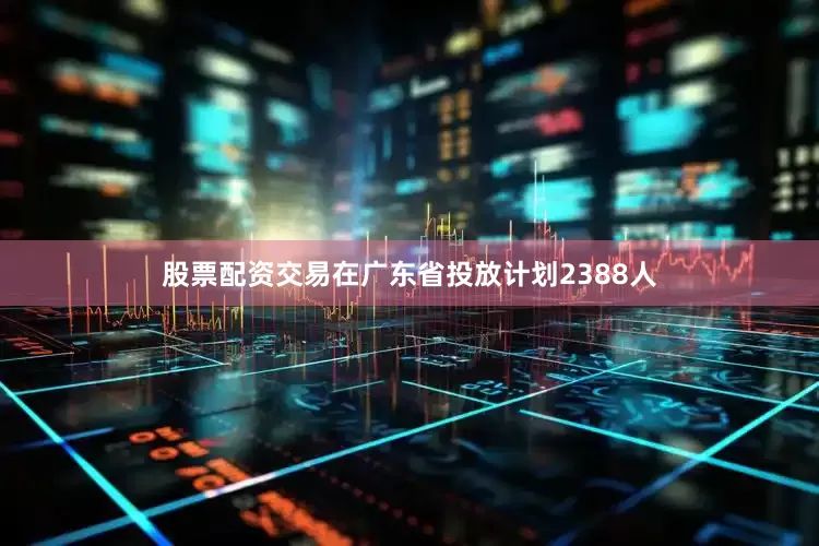 股票配资交易在广东省投放计划2388人