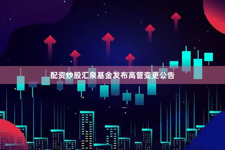 配资炒股汇泉基金发布高管变更公告