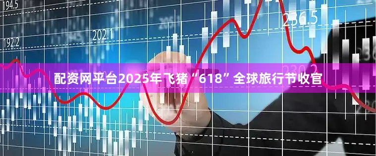 配资网平台2025年飞猪“618”全球旅行节收官