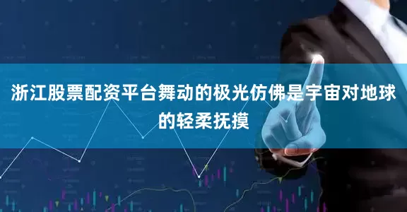 浙江股票配资平台舞动的极光仿佛是宇宙对地球的轻柔抚摸