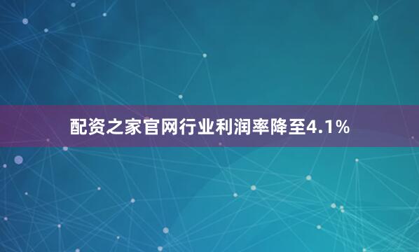配资之家官网行业利润率降至4.1%