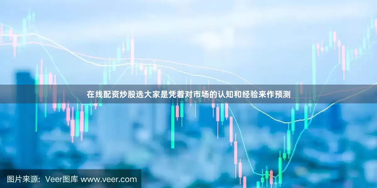 在线配资炒股选大家是凭着对市场的认知和经验来作预测