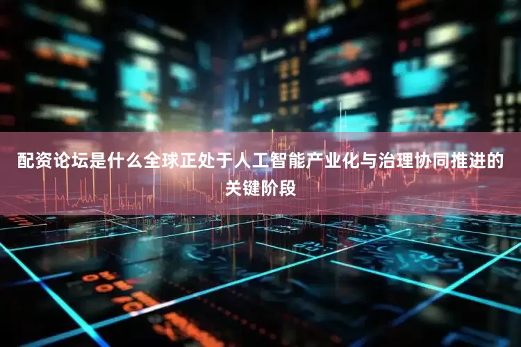 配资论坛是什么全球正处于人工智能产业化与治理协同推进的关键阶段