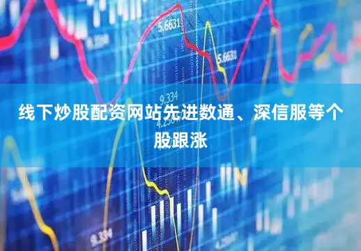 线下炒股配资网站先进数通、深信服等个股跟涨