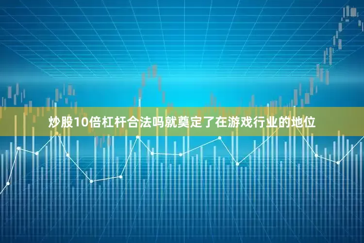 炒股10倍杠杆合法吗就奠定了在游戏行业的地位