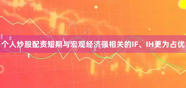 个人炒股配资短期与宏观经济强相关的IF、IH更为占优