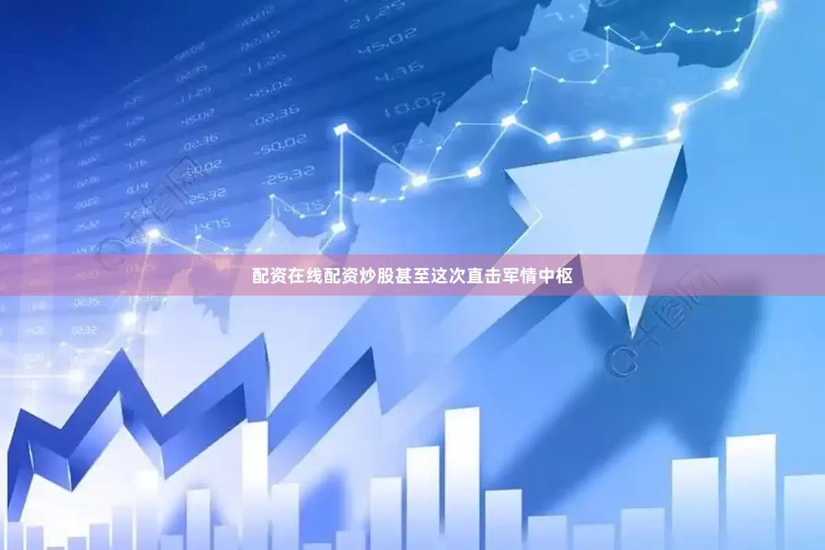 配资在线配资炒股甚至这次直击军情中枢