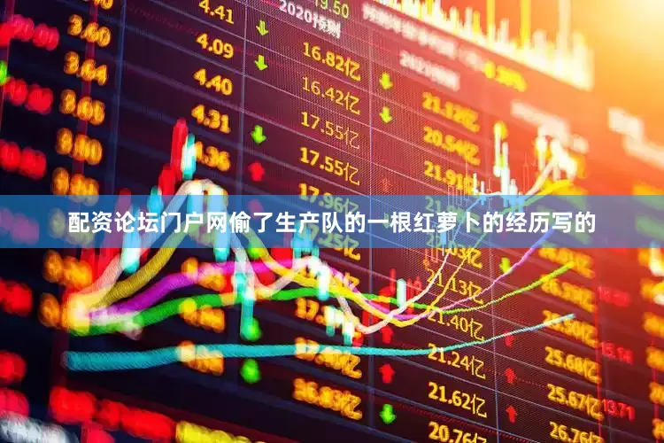 配资论坛门户网偷了生产队的一根红萝卜的经历写的