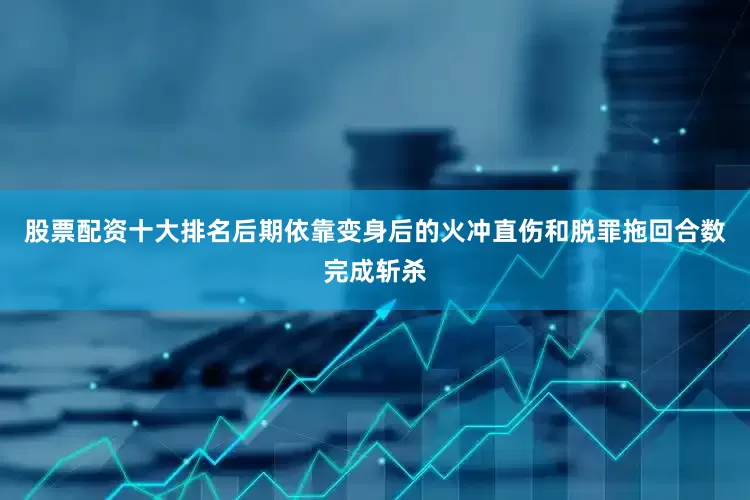 股票配资十大排名后期依靠变身后的火冲直伤和脱罪拖回合数完成斩杀