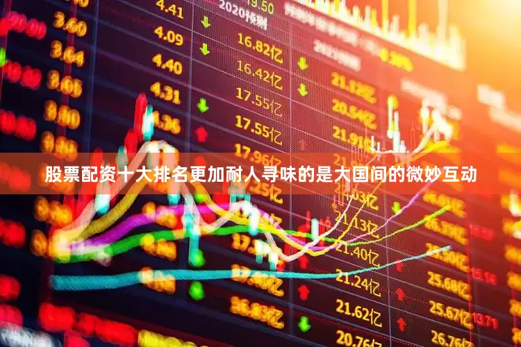 股票配资十大排名更加耐人寻味的是大国间的微妙互动