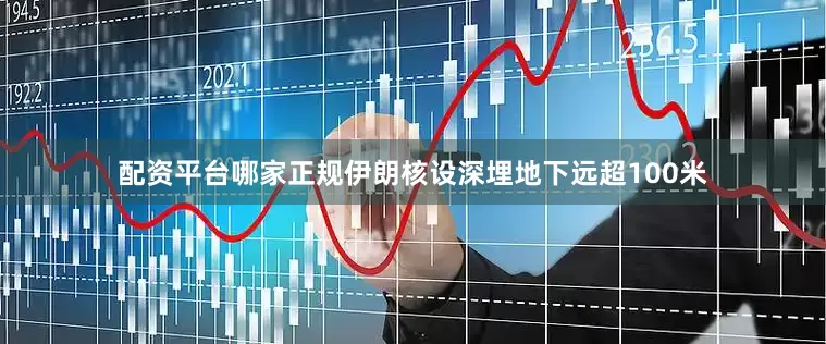 配资平台哪家正规伊朗核设深埋地下远超100米