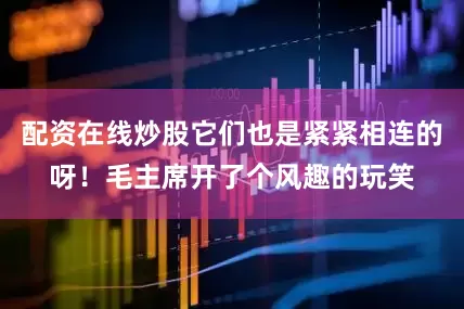 配资在线炒股它们也是紧紧相连的呀！毛主席开了个风趣的玩笑