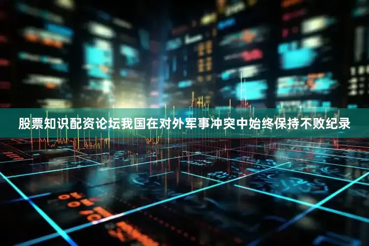股票知识配资论坛我国在对外军事冲突中始终保持不败纪录
