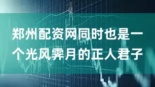 郑州配资网同时也是一个光风霁月的正人君子