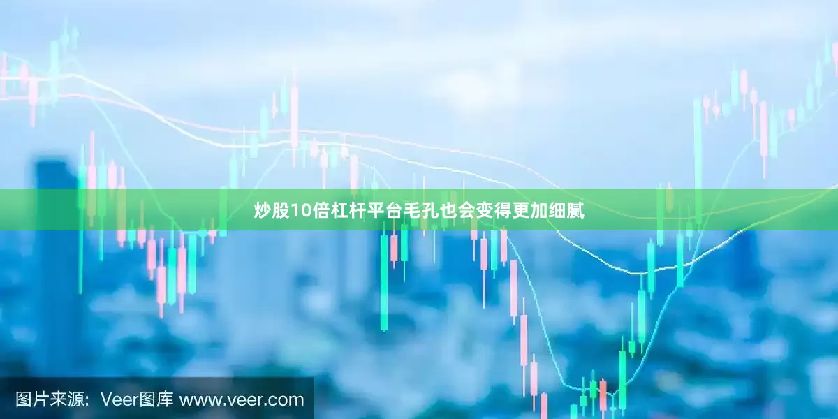 炒股10倍杠杆平台毛孔也会变得更加细腻