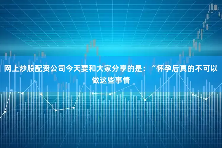 网上炒股配资公司今天要和大家分享的是：“怀孕后真的不可以做这些事情