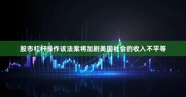 股市杠杆操作该法案将加剧美国社会的收入不平等