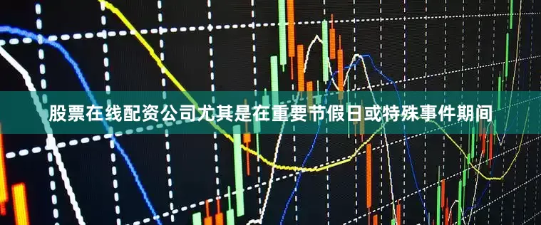 股票在线配资公司尤其是在重要节假日或特殊事件期间