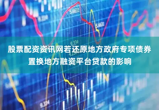 股票配资资讯网若还原地方政府专项债券置换地方融资平台贷款的影响