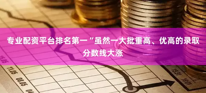 专业配资平台排名第一“虽然一大批重高、优高的录取分数线大涨