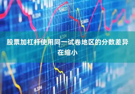 股票加杠杆使用同一试卷地区的分数差异在缩小
