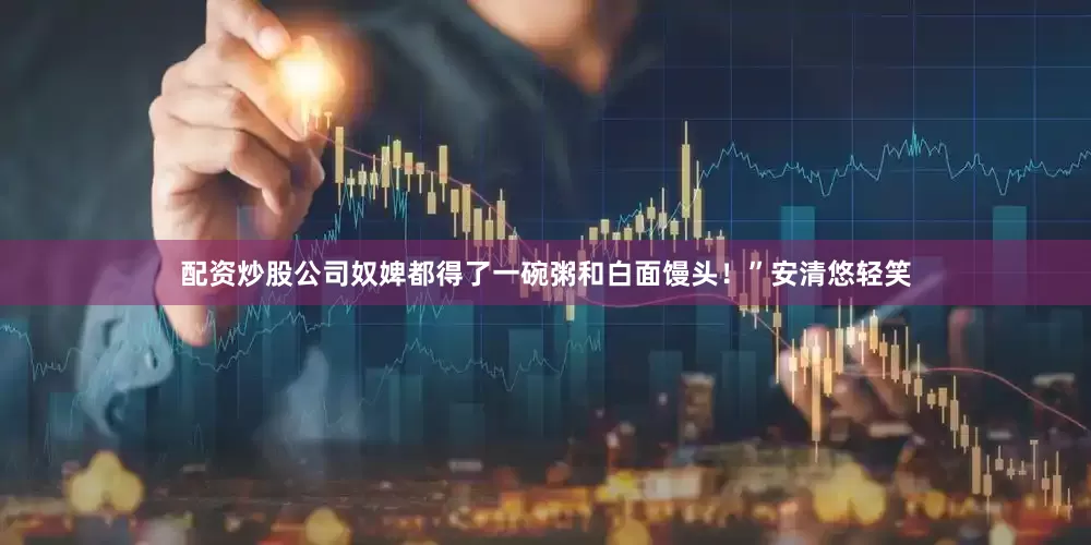 配资炒股公司奴婢都得了一碗粥和白面馒头！”安清悠轻笑
