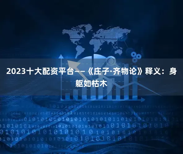 2023十大配资平台——《庄子·齐物论》释义：身躯如枯木