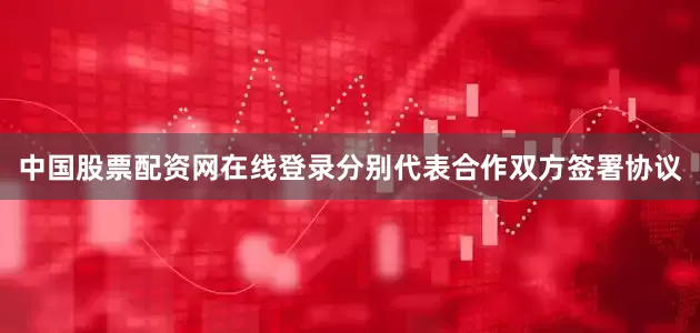 中国股票配资网在线登录分别代表合作双方签署协议