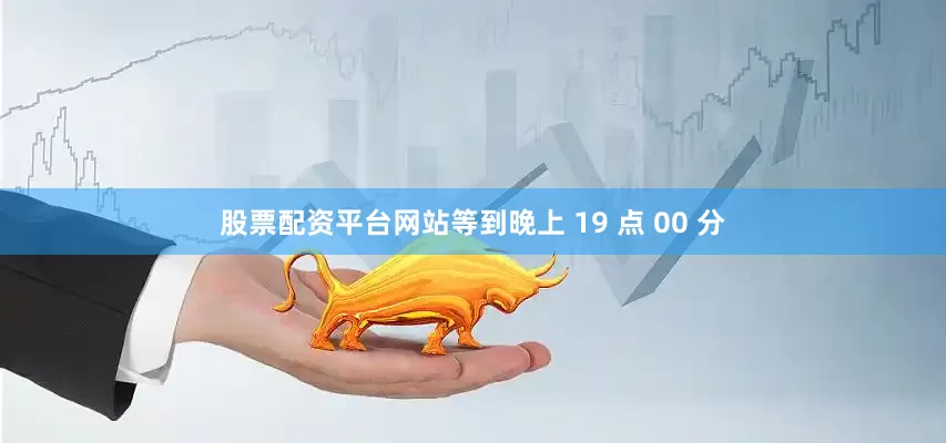 股票配资平台网站等到晚上 19 点 00 分