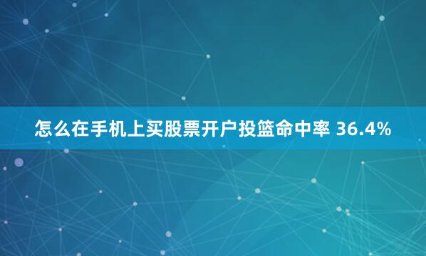 怎么在手机上买股票开户投篮命中率 36.4%
