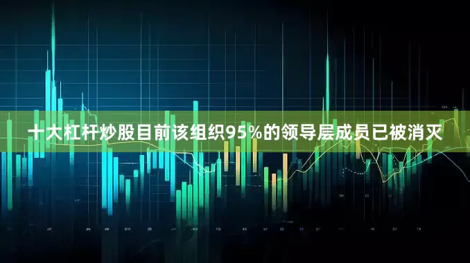 十大杠杆炒股目前该组织95%的领导层成员已被消灭
