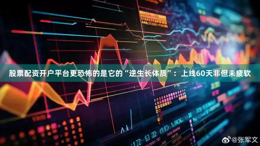 股票配资开户平台更恐怖的是它的“逆生长体质”：上线60天非但未疲软