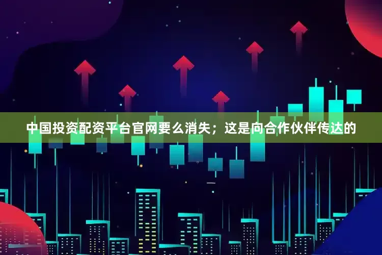 中国投资配资平台官网要么消失；这是向合作伙伴传达的