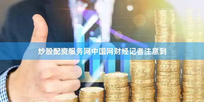 炒股配资服务网中国网财经记者注意到