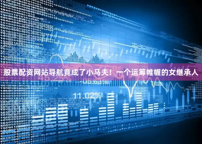 股票配资网站导航竟成了小马夫！一个运筹帷幄的女继承人