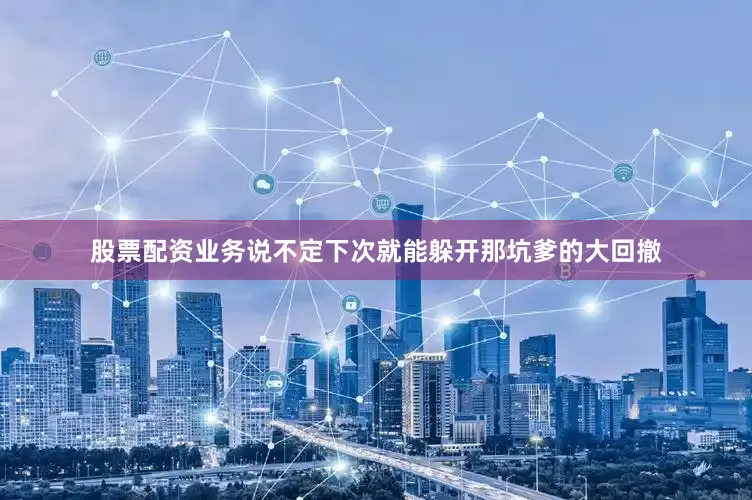 股票配资业务说不定下次就能躲开那坑爹的大回撤