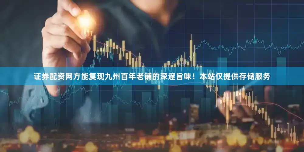 证券配资网方能复现九州百年老铺的深邃旨味！本站仅提供存储服务