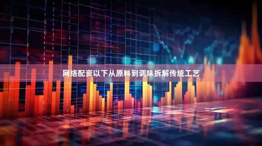 网络配资以下从原料到调味拆解传统工艺