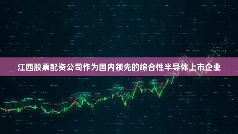 江西股票配资公司作为国内领先的综合性半导体上市企业