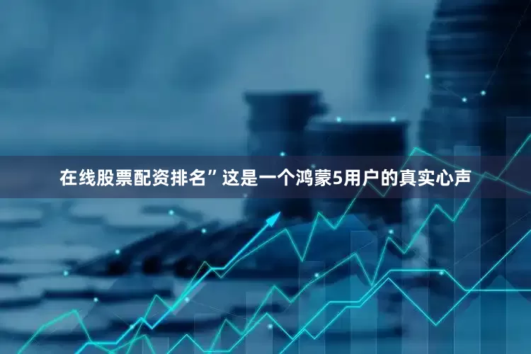 在线股票配资排名”这是一个鸿蒙5用户的真实心声
