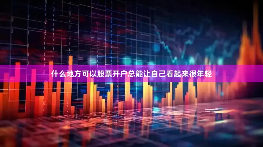 什么地方可以股票开户总能让自己看起来很年轻