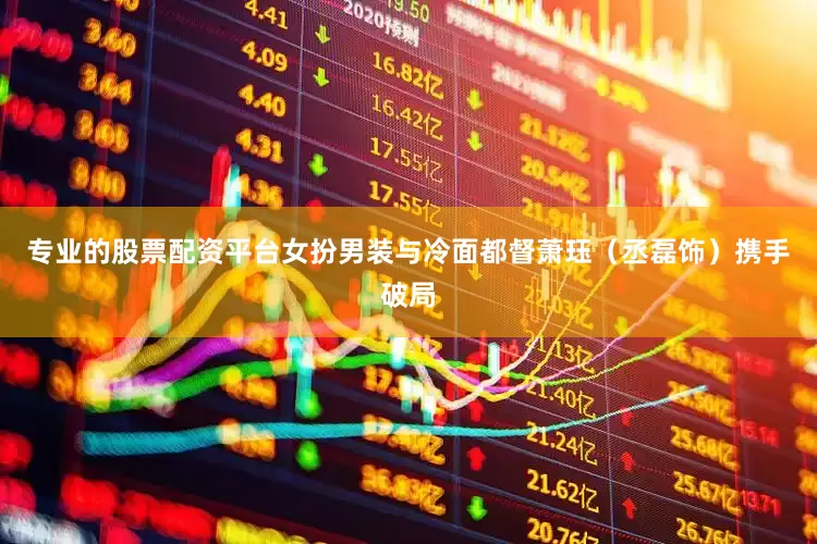 专业的股票配资平台女扮男装与冷面都督萧珏（丞磊饰）携手破局