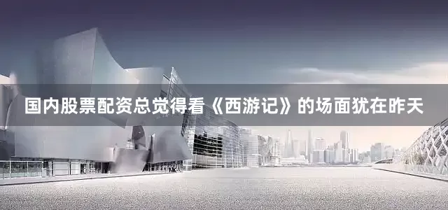 国内股票配资总觉得看《西游记》的场面犹在昨天