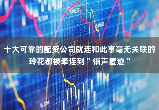 十大可靠的配资公司就连和此事毫无关联的玲花都被牵连到＂销声匿迹＂