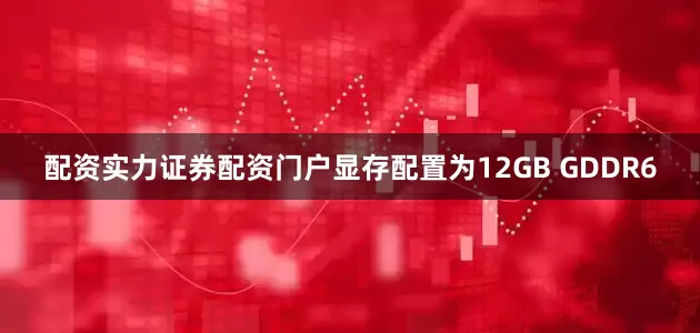 配资实力证券配资门户显存配置为12GB GDDR6