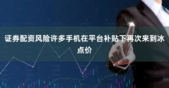 证券配资风险许多手机在平台补贴下再次来到冰点价