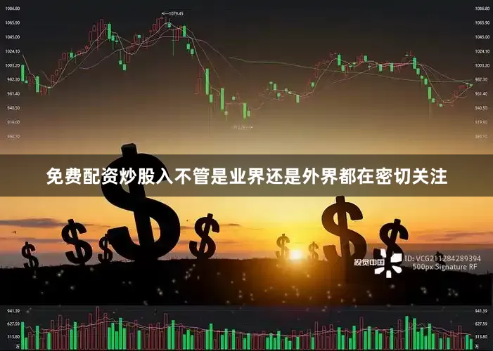 免费配资炒股入不管是业界还是外界都在密切关注
