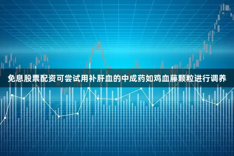 免息股票配资可尝试用补肝血的中成药如鸡血藤颗粒进行调养