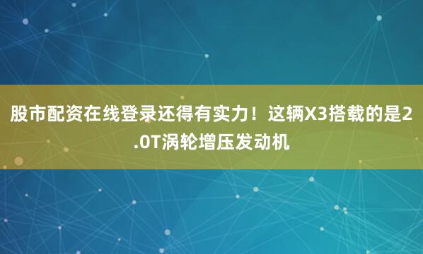 股市配资在线登录还得有实力！这辆X3搭载的是2.0T涡轮增压发动机